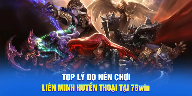 Top lý do nên chơi liên minh huyền thoại tại 78win
